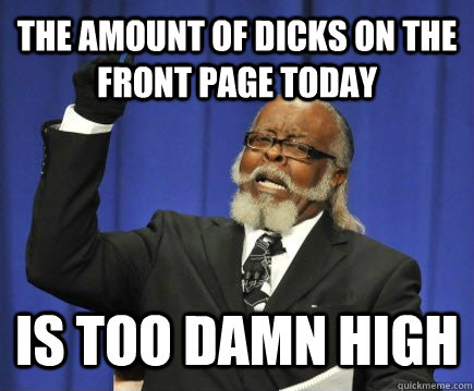 the amount of dicks on the front page today is too damn high  Too Damn High