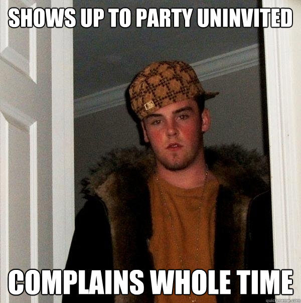 Shows up to party uninvited complains whole time - Shows up to party uninvited complains whole time  Scumbag Steve