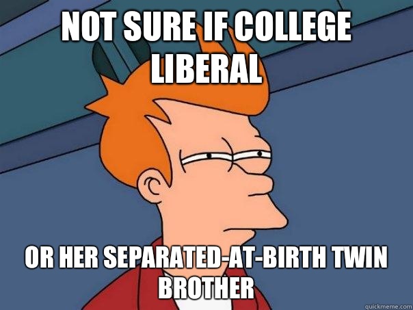 Not sure if college liberal Or her separated-at-birth twin brother  Futurama Fry