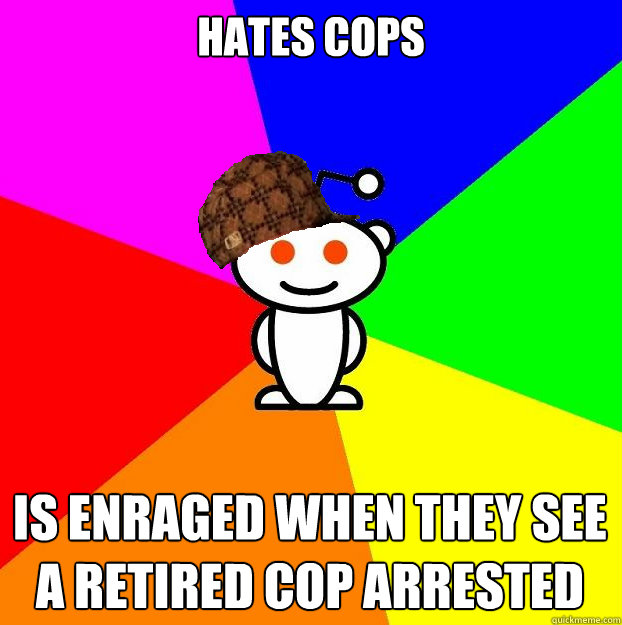 HATES cops is enraged when they see a retired cop arrested - HATES cops is enraged when they see a retired cop arrested  Scumbag Redditor