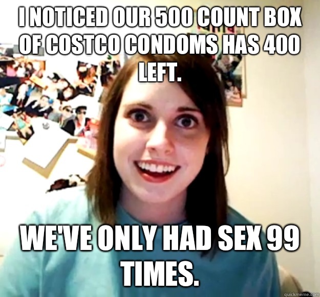 I noticed our 500 count box of Costco condoms has 400 left.  We've only had sex 99 times.   Overly Attached Girlfriend