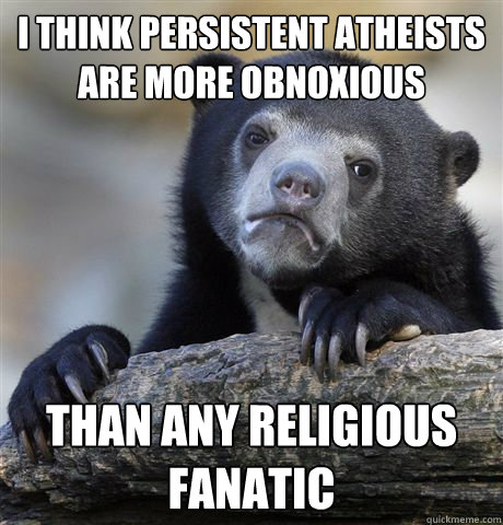 I think persistent Atheists are more obnoxious Than any religious fanatic   Confession Bear