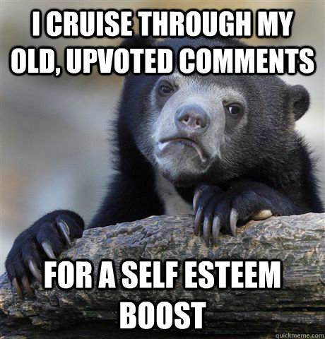 I cruise through my old, upvoted comments for a self esteem boost  Confession Bear