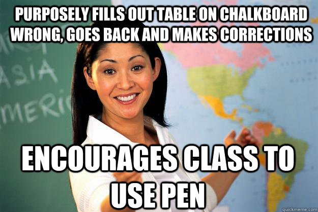 Purposely fills out table on chalkboard wrong, goes back and makes corrections encourages class to use pen  Unhelpful High School Teacher