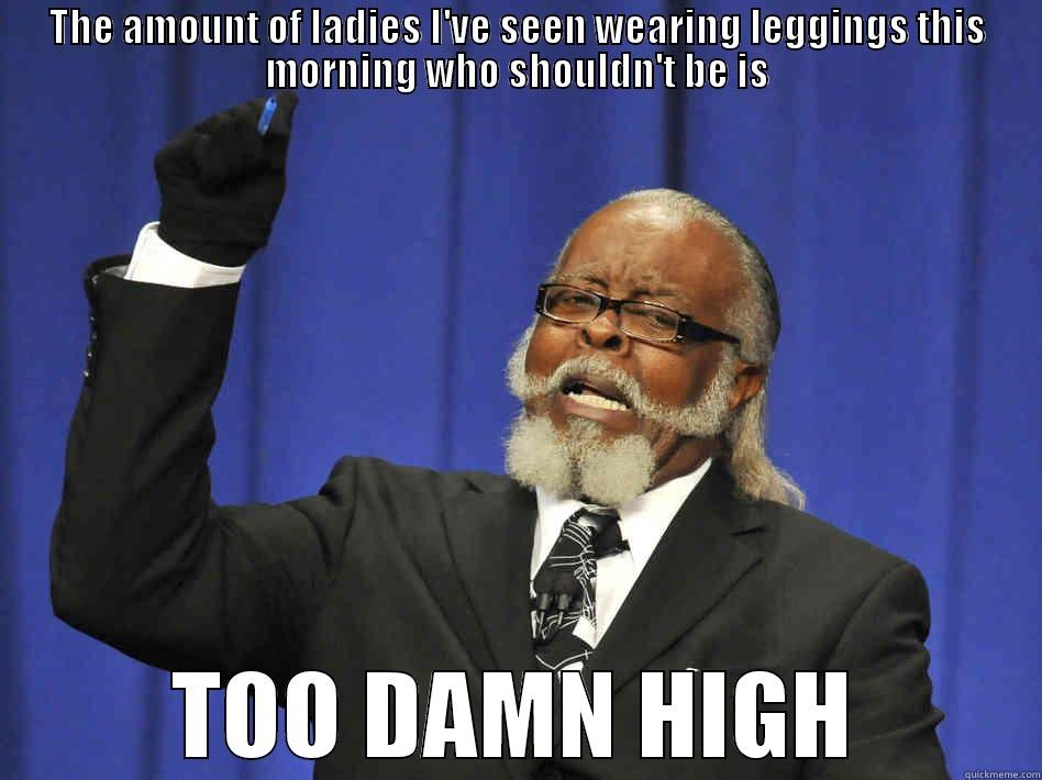 THE AMOUNT OF LADIES I'VE SEEN WEARING LEGGINGS THIS MORNING WHO SHOULDN'T BE IS TOO DAMN HIGH Misc