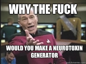 why the fuck would you make a neurotoxin generator  Annoyed Picard