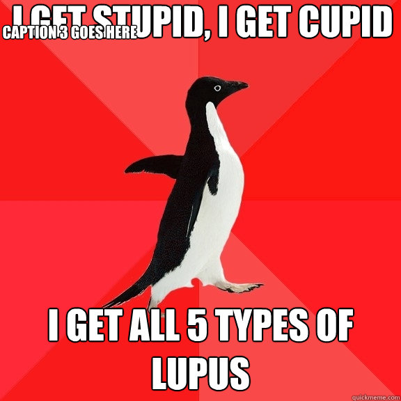 I get stupid, I get cupid I get all 5 types of lupus Caption 3 goes here  Socially Awesome Penguin