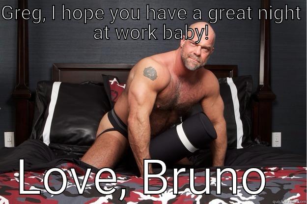 GREG, I HOPE YOU HAVE A GREAT NIGHT AT WORK BABY! LOVE, BRUNO  Gorilla Man