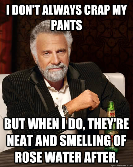 I don't always crap my pants but when I do, they're neat and smelling of rose water after. - I don't always crap my pants but when I do, they're neat and smelling of rose water after.  The Most Interesting Man In The World