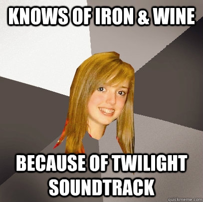 knows of iron & wine  because of twilight soundtrack  Musically Oblivious 8th Grader