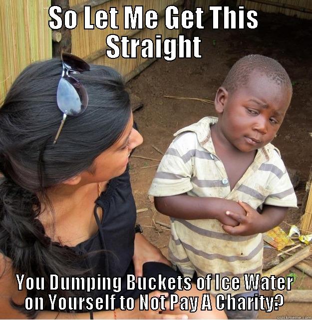 SO LET ME GET THIS STRAIGHT YOU DUMPING BUCKETS OF ICE WATER ON YOURSELF TO NOT PAY A CHARITY? Skeptical Third World Kid