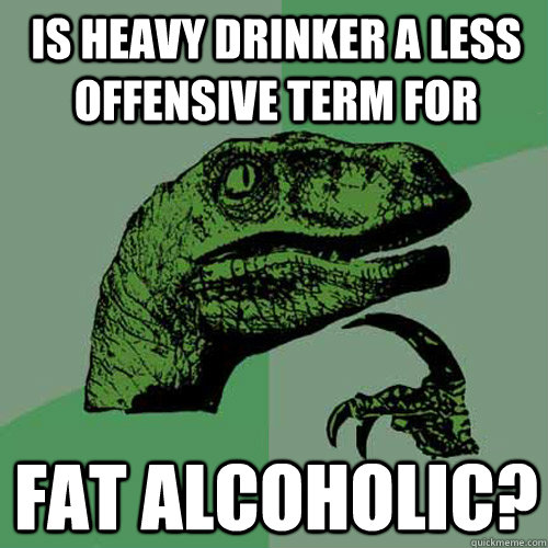 is heavy drinker a less offensive term for fat alcoholic?  Philosoraptor