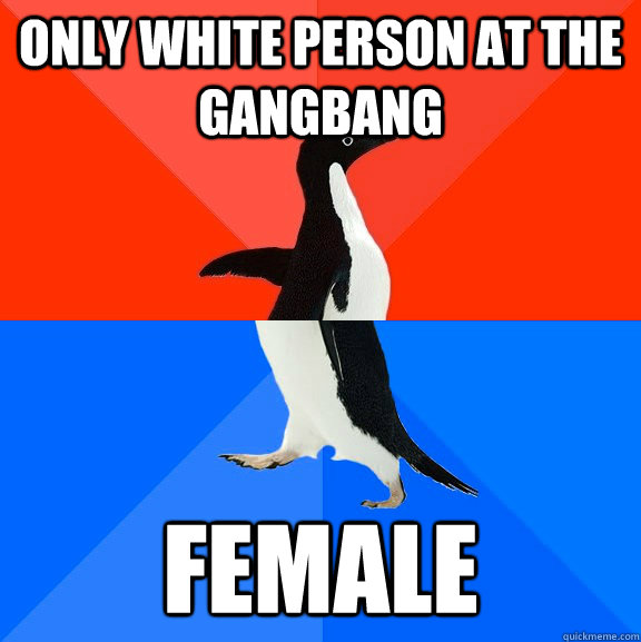 Only White person at the gangbang Female  Socially Awesome Awkward Penguin