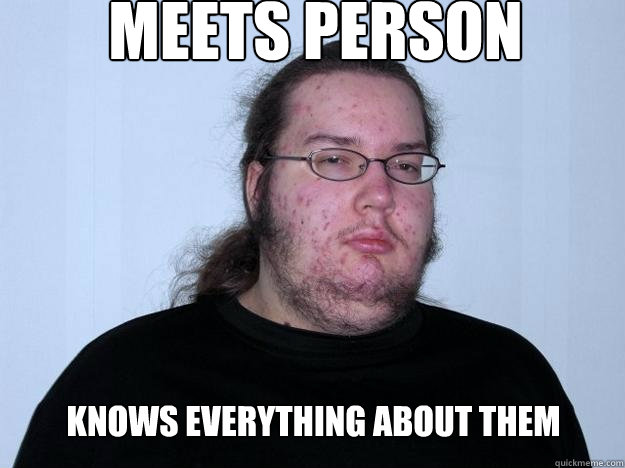 Meets person  knows everything about them   Meme