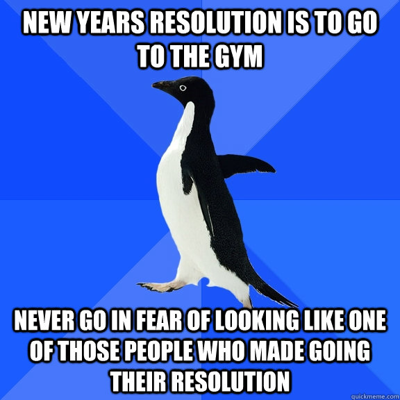 New years resolution is to go to the gym never go in fear of looking like one of those people who made going  their resolution - New years resolution is to go to the gym never go in fear of looking like one of those people who made going  their resolution  Socially Awkward Penguin