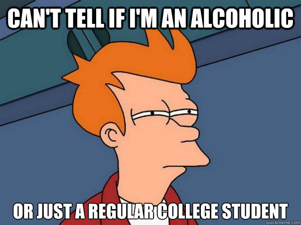 Can't Tell if i'm an alcoholic or just a regular college student  Futurama Fry