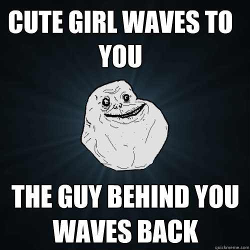 Cute Girl waves to you the Guy behind you waves back  Forever Alone