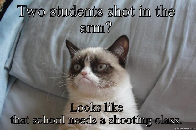 TWO STUDENTS SHOT IN THE ARM? LOOKS LIKE THAT SCHOOL NEEDS A SHOOTING CLASS. Grumpy Cat