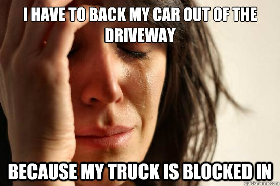 I have to back my car out of the driveway Because my truck is blocked in  First World Problems