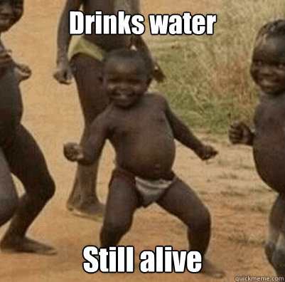 Drinks water Still alive  Third World Success Kid