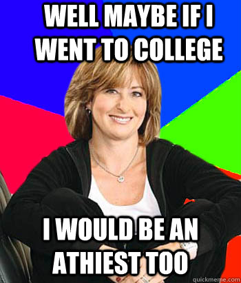 Well maybe if i went to college i would be an athiest too  Sheltering Suburban Mom