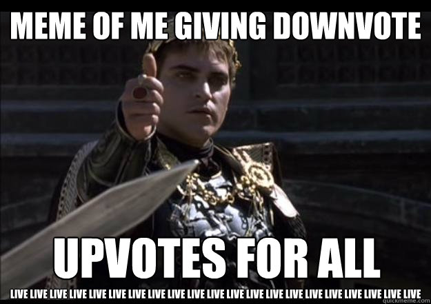 Meme of me giving downvote Live Live Live Live LIVE LIVE LIVE Live Live Live Live Live LIVE LIVE LIVE Live Live Live Live Live LIVE  Upvotes for ALL
  