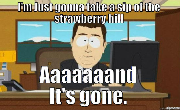 I'M JUST GONNA TAKE A SIP OF THE STRAWBERRY HILL AAAAAAAND IT'S GONE. aaaand its gone