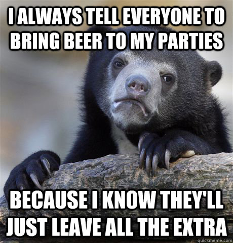 I always tell everyone to bring beer to my parties Because I know they'll just leave all the extra - I always tell everyone to bring beer to my parties Because I know they'll just leave all the extra  Confession Bear