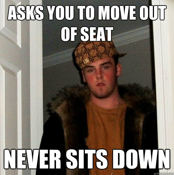 Asks you to move out of seat Never sits down  Scumbag Steve