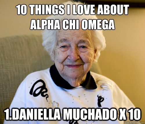 10 things i love about Alpha Chi Omega
 1.Daniella Muchado x 10  Scumbag Grandma