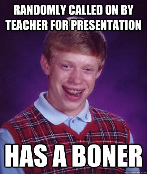 randomly called on by teacher for presentation has a boner  Bad Luck Brian