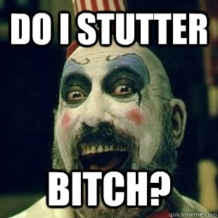 Do I stutter bitch?  Captain Spaulding