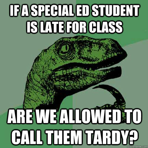 If a Special Ed student is late for class Are we allowed to call them tardy?  Philosoraptor