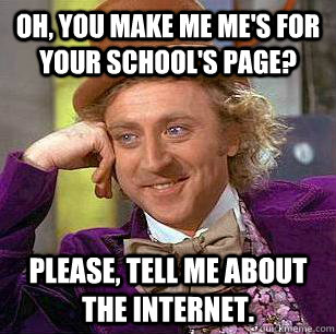 Oh, you make me me's for your school's page? Please, tell me about the internet.  Condescending Wonka