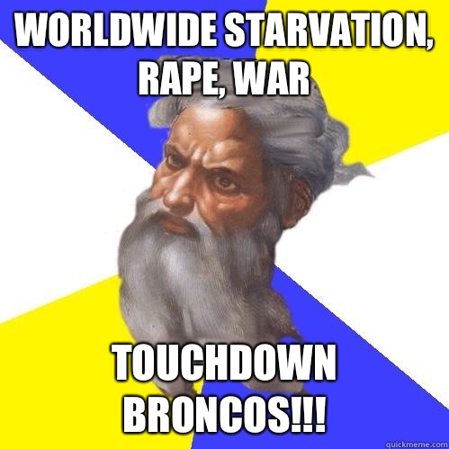 Worldwide starvation, rape, war Touchdown Broncos!!!  Advice God