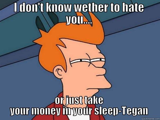 I DON'T KNOW WETHER TO HATE YOU.... OR JUST TAKE YOUR MONEY IN YOUR SLEEP-TEGAN Futurama Fry