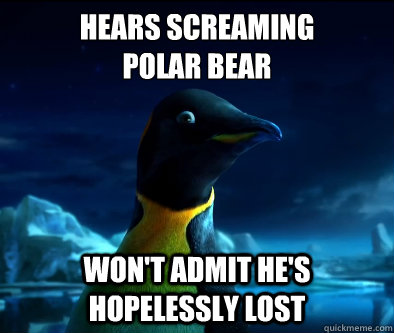 Hears screaming
polar bear won't admit he's hopelessly lost - Hears screaming
polar bear won't admit he's hopelessly lost  geographically awkward penguin