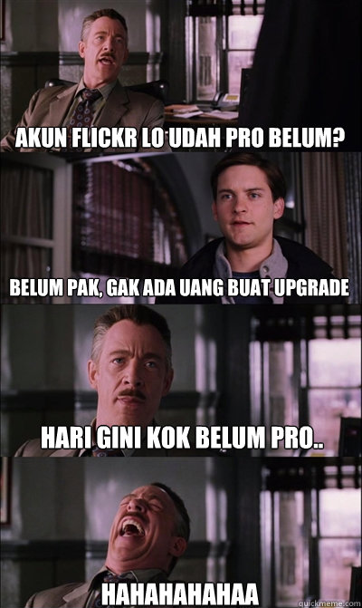 akun flickr lo udah PRO belum? belum pak, gak ada uang buat upgrade hari gini kok belum pro.. HAHAHAHAHAA  JJ Jameson