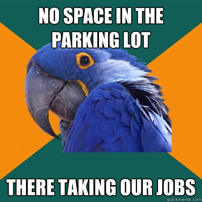 no space in the parking lot  There taking our jobs  Paranoid Parrot