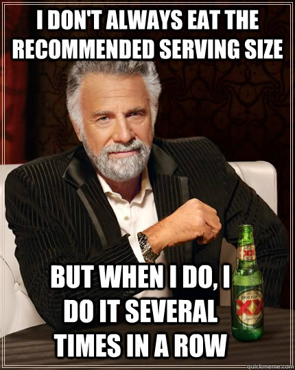 I don't always eat the recommended serving size but when I do, I do it several times in a row  The Most Interesting Man In The World