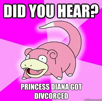 did you hear? princess diana got divcorced  Slowpoke