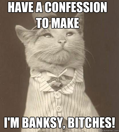 Have a confession to make I'm Banksy, bitches!  Aristocat