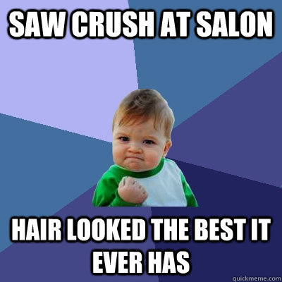 Saw crush at salon hair looked the best it ever has  Success Kid