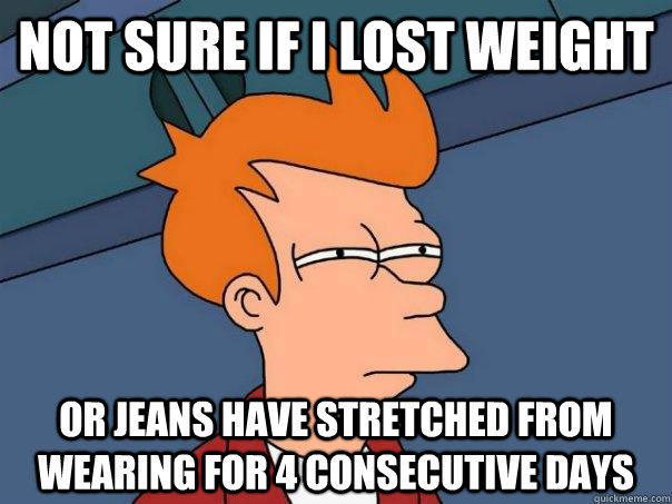 Not sure if I lost weight Or jeans have stretched from wearing for 4 consecutive days  