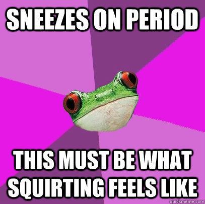 sneezes on period this must be what squirting feels like  Foul Bachelorette Frog