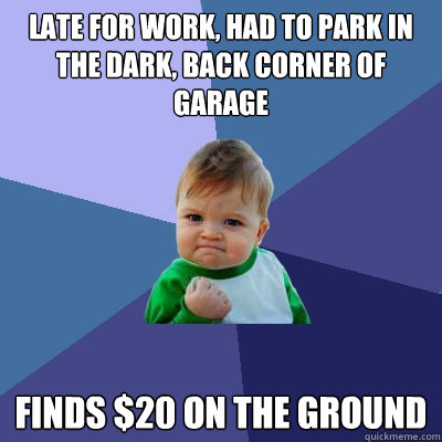 Late for work, had to park in the dark, back corner of garage Finds $20 on the ground  Success Kid