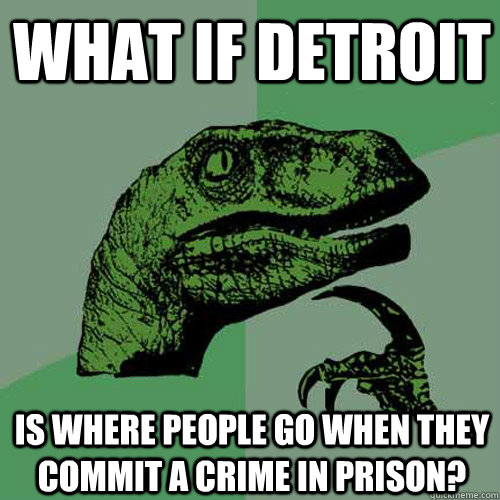 What if detroit is where people go when they commit a crime in prison?  Philosoraptor