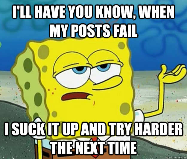 I'll have you know, when my posts fail  I suck it up and try harder the next time  Tough Spongebob