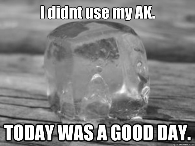 I didnt use my AK. TODAY WAS A GOOD DAY.  Ice Cube
