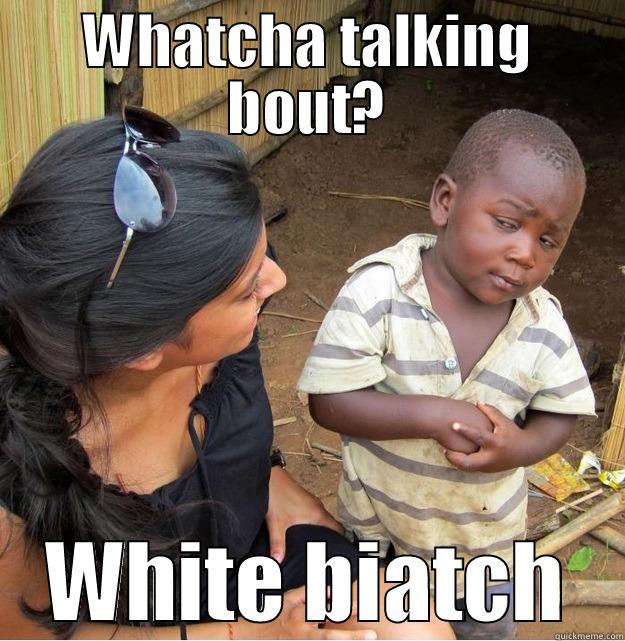 WHATCHA TALKING BOUT? WHITE BIATCH Skeptical Third World Kid